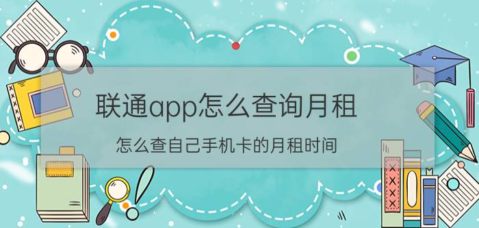 联通app怎么查询月租 怎么查自己手机卡的月租时间？